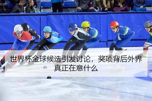 世界杯金球候选引发讨论，奖项背后外界真正在意什么